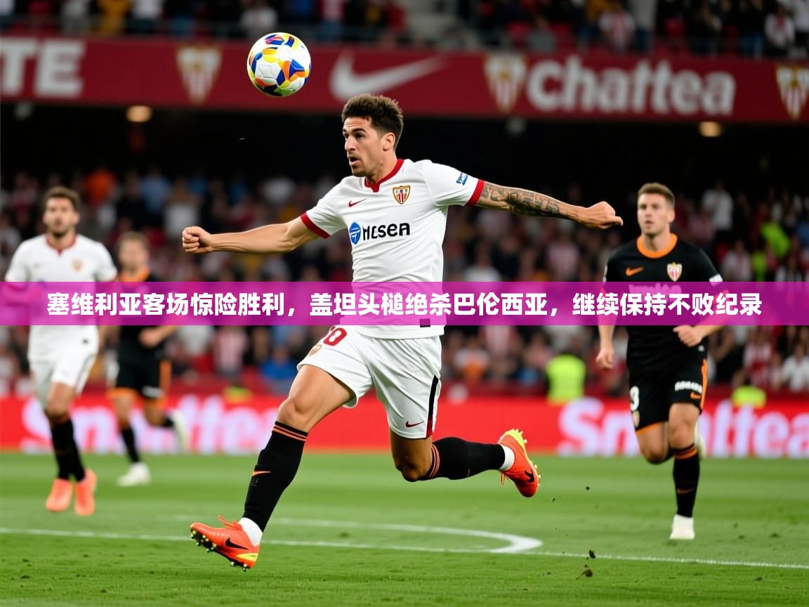 2025云开体育app下载塞维利亚客场惊险胜利，盖坦头槌绝杀巴伦西亚，继续保持不败纪录  第1张