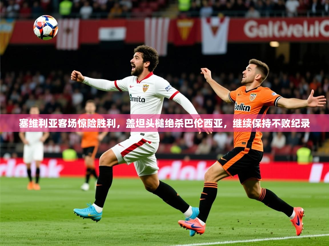 2025云开体育app下载塞维利亚客场惊险胜利，盖坦头槌绝杀巴伦西亚，继续保持不败纪录  第2张
