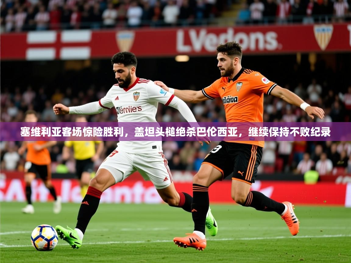 2025云开体育app下载塞维利亚客场惊险胜利，盖坦头槌绝杀巴伦西亚，继续保持不败纪录  第3张