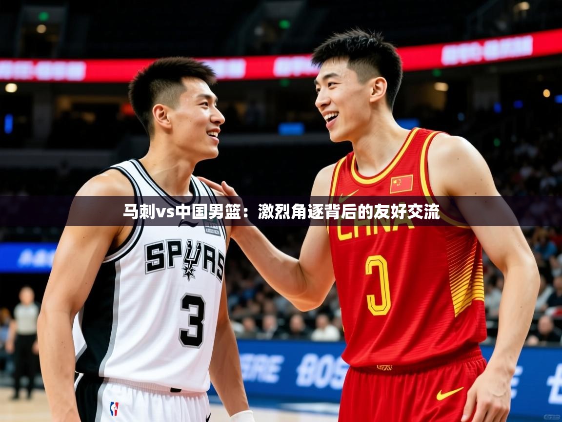 2025开云体育入口注册马刺vs中国男篮：激烈角逐背后的友好交流  第1张