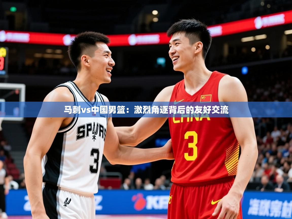2025开云体育入口注册马刺vs中国男篮：激烈角逐背后的友好交流  第3张