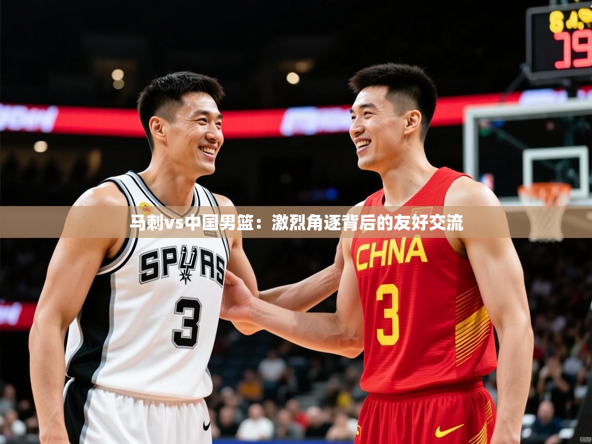 2025开云体育入口注册马刺vs中国男篮：激烈角逐背后的友好交流  第4张