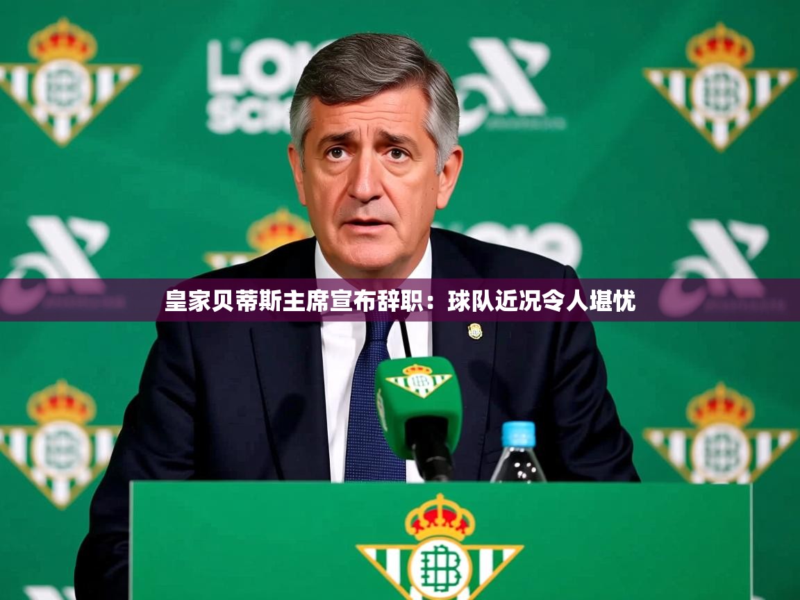 2025云开体育app下载皇家贝蒂斯主席宣布辞职：球队近况令人堪忧  第2张