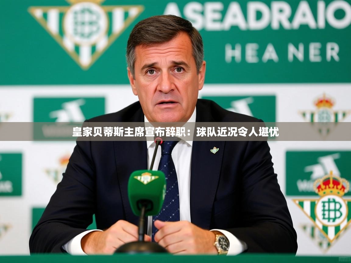 2025云开体育app下载皇家贝蒂斯主席宣布辞职：球队近况令人堪忧  第3张