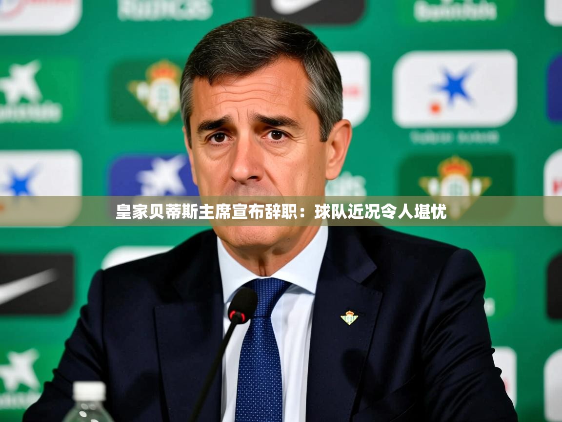 2025云开体育app下载皇家贝蒂斯主席宣布辞职：球队近况令人堪忧  第4张