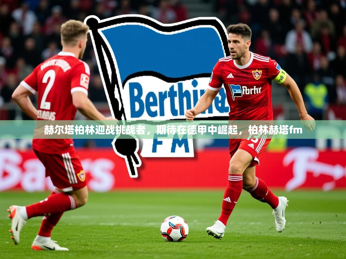 2025开云体育在线赫尔塔柏林迎战挑战者，期待在德甲中崛起，柏林赫塔fm  第1张