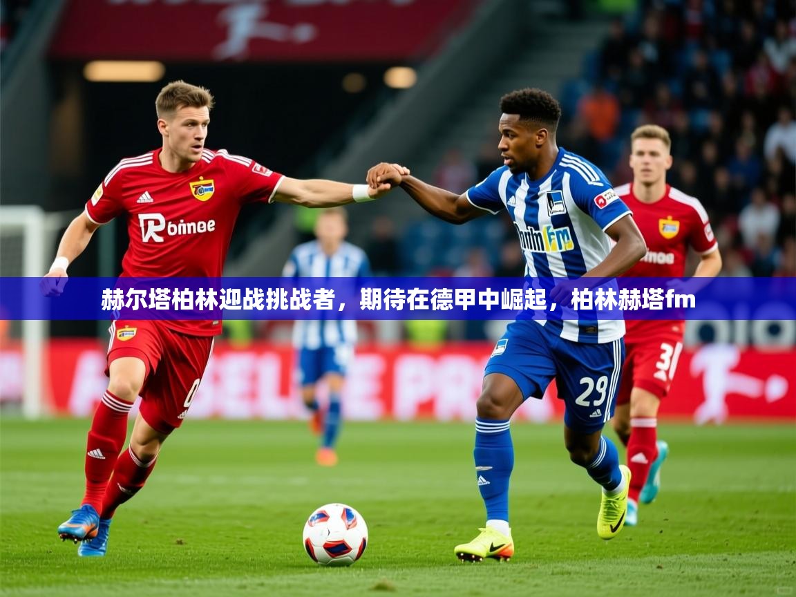 2025开云体育在线赫尔塔柏林迎战挑战者，期待在德甲中崛起，柏林赫塔fm  第4张