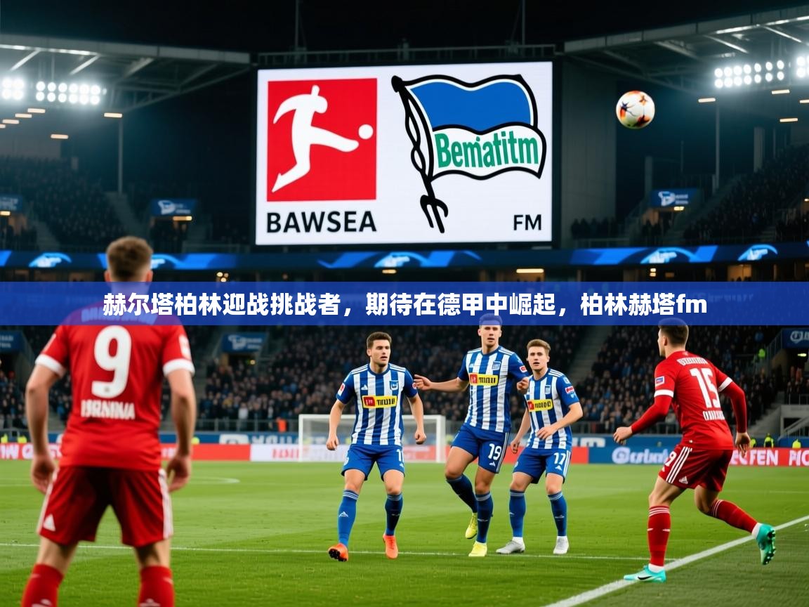 2025开云体育在线赫尔塔柏林迎战挑战者，期待在德甲中崛起，柏林赫塔fm  第3张