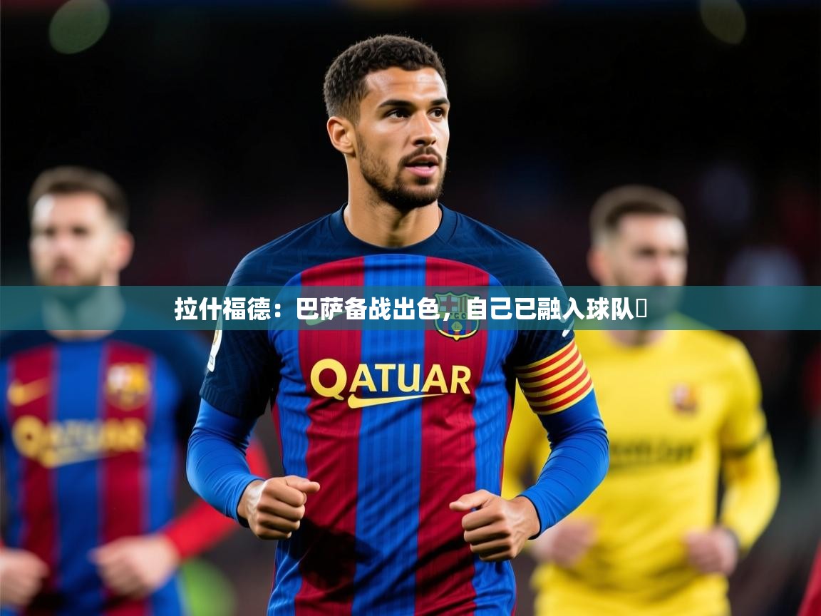 2025开云体育app网页版入口拉什福德:巴萨备战出色,自己已融入球队 第1张