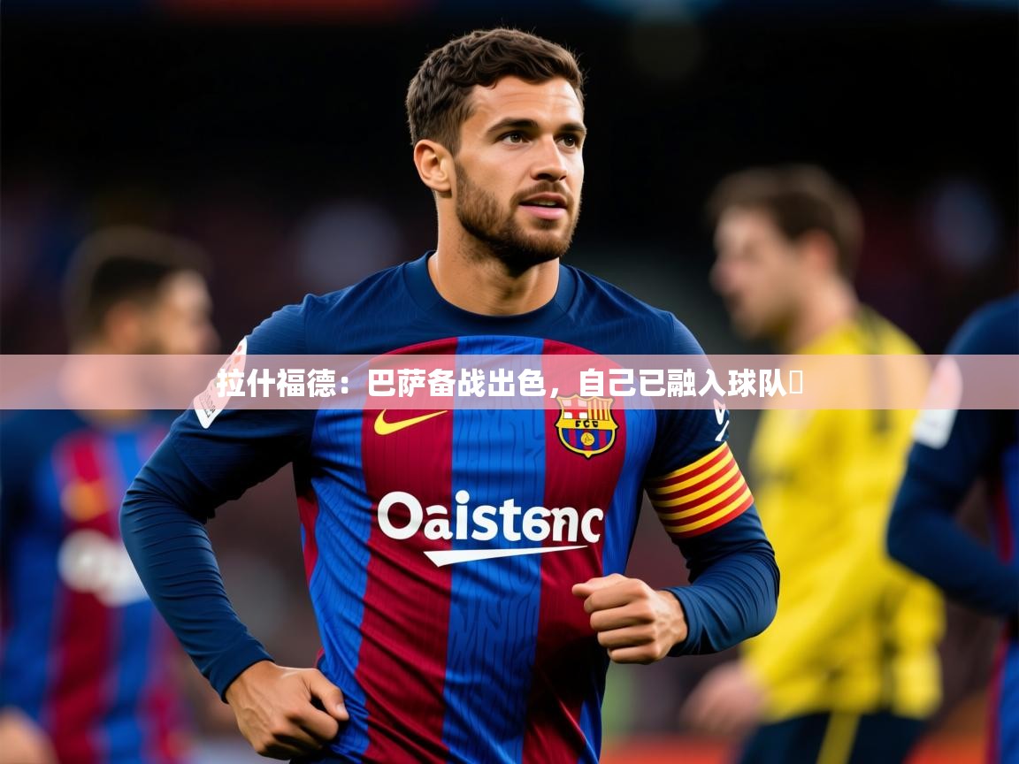 2025开云体育app网页版入口拉什福德:巴萨备战出色,自己已融入球队 第2张