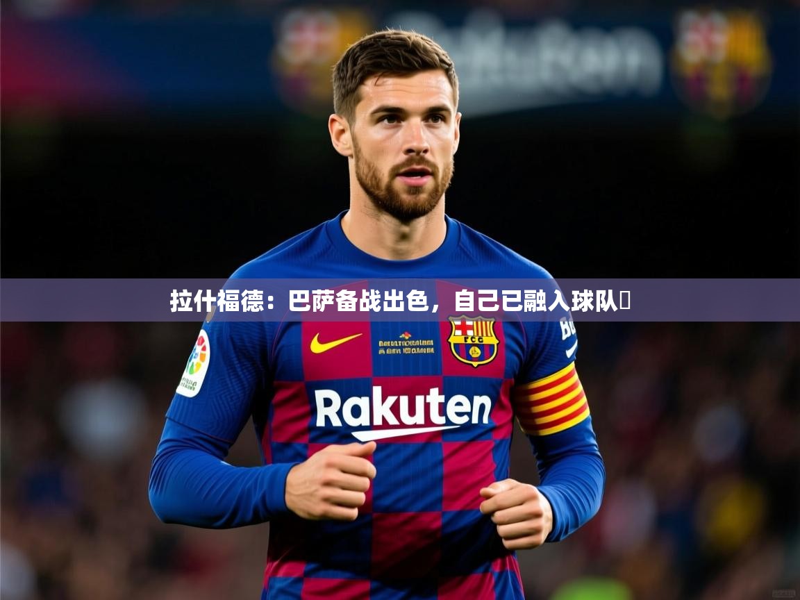 2025开云体育app网页版入口拉什福德:巴萨备战出色,自己已融入球队 第4张