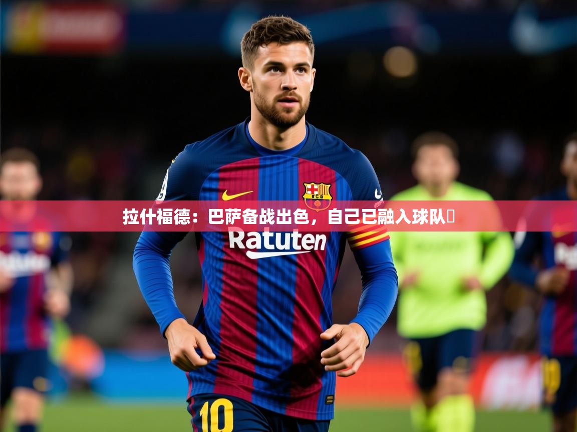 2025开云体育app网页版入口拉什福德:巴萨备战出色,自己已融入球队 第3张
