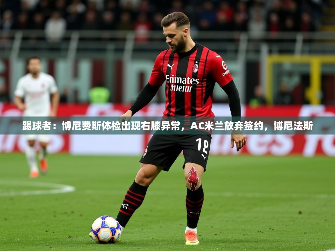 2025开云体育官网入口网页踢球者:博尼费斯体检出现右膝异常,AC米兰放弃签约,博尼法斯 第3张