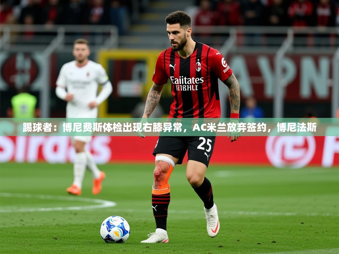 2025开云体育官网入口网页踢球者:博尼费斯体检出现右膝异常,AC米兰放弃签约,博尼法斯 第4张