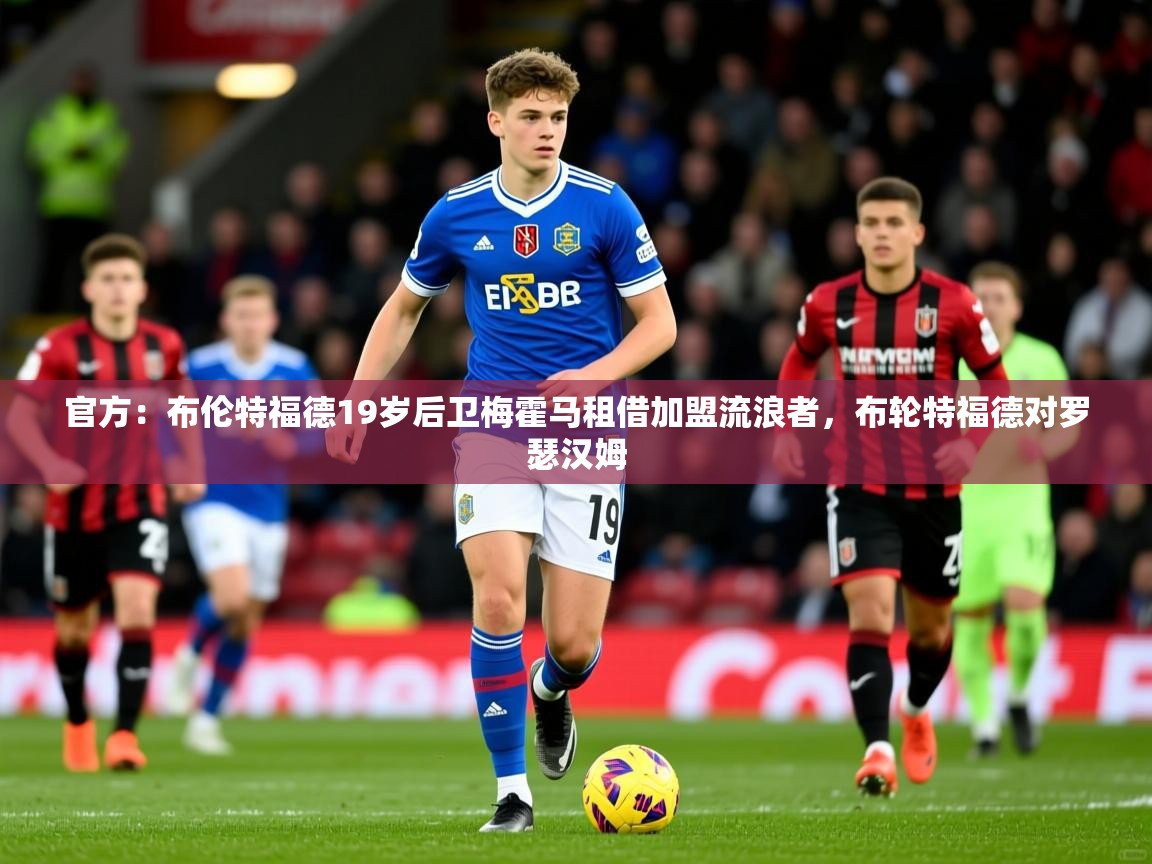 2025开运体育在线官方：布伦特福德19岁后卫梅霍马租借加盟流浪者，布轮特福德对罗瑟汉姆  第1张