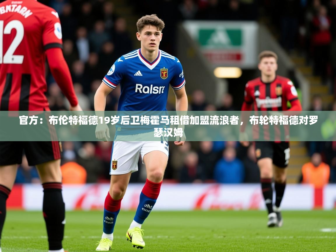 2025开运体育在线官方：布伦特福德19岁后卫梅霍马租借加盟流浪者，布轮特福德对罗瑟汉姆  第2张