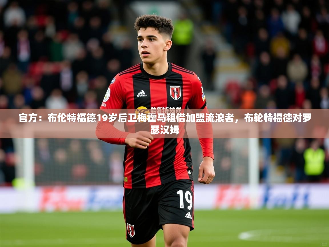 2025开运体育在线官方：布伦特福德19岁后卫梅霍马租借加盟流浪者，布轮特福德对罗瑟汉姆  第4张