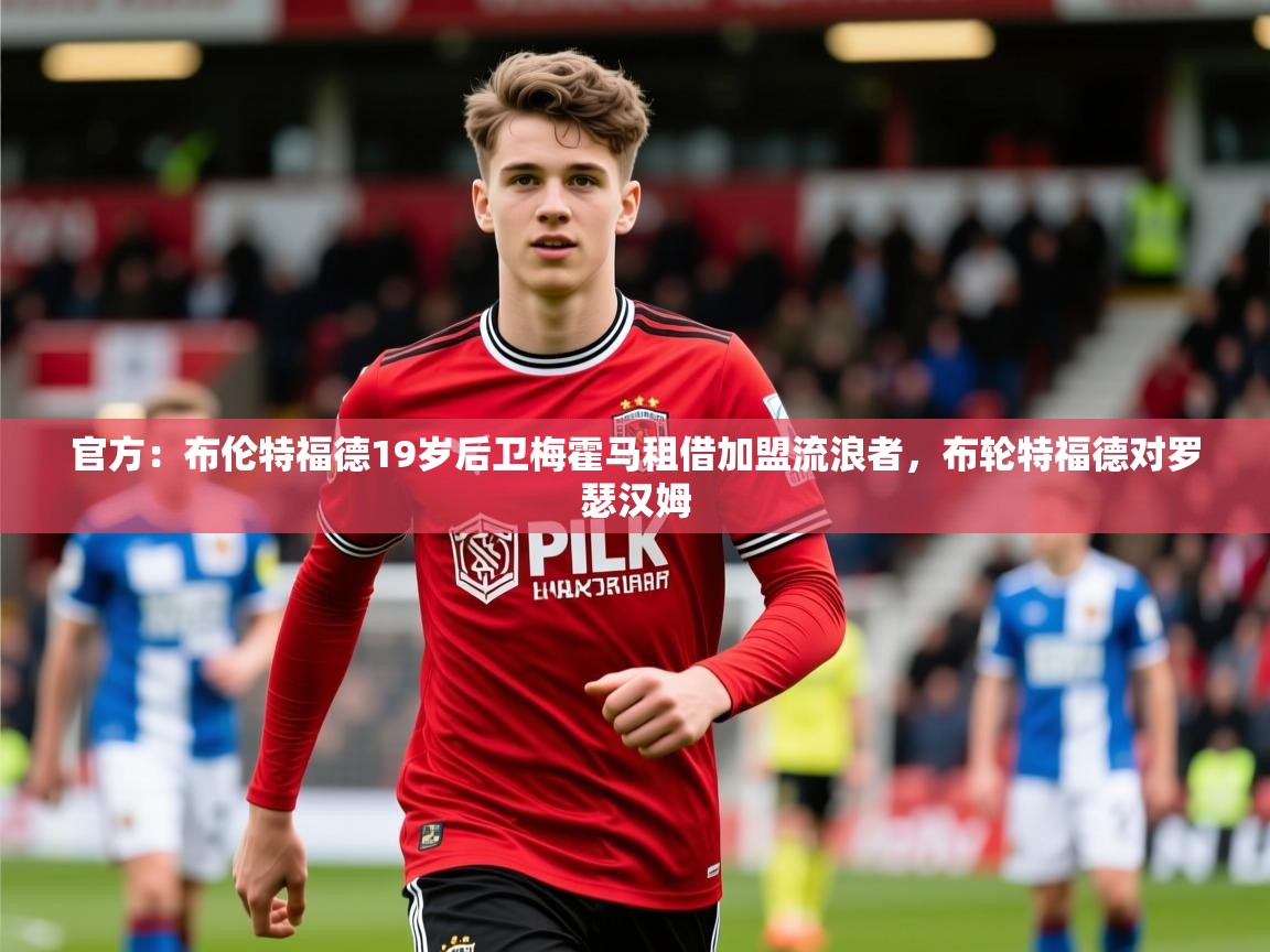 2025开运体育在线官方：布伦特福德19岁后卫梅霍马租借加盟流浪者，布轮特福德对罗瑟汉姆  第3张