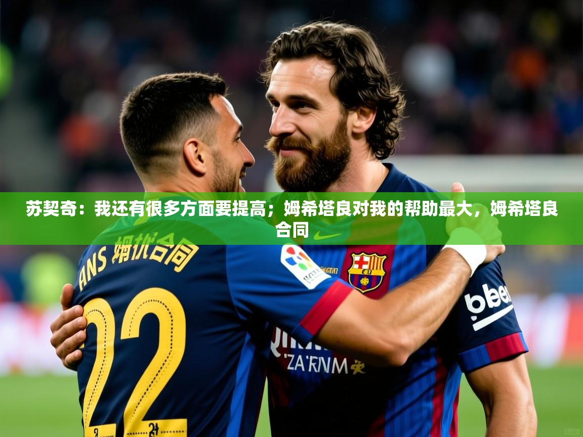 2025开云体育app入口下载官网苏契奇:我还有很多方面要提高;姆希塔良对我的帮助最大,姆希塔良合同 第1张