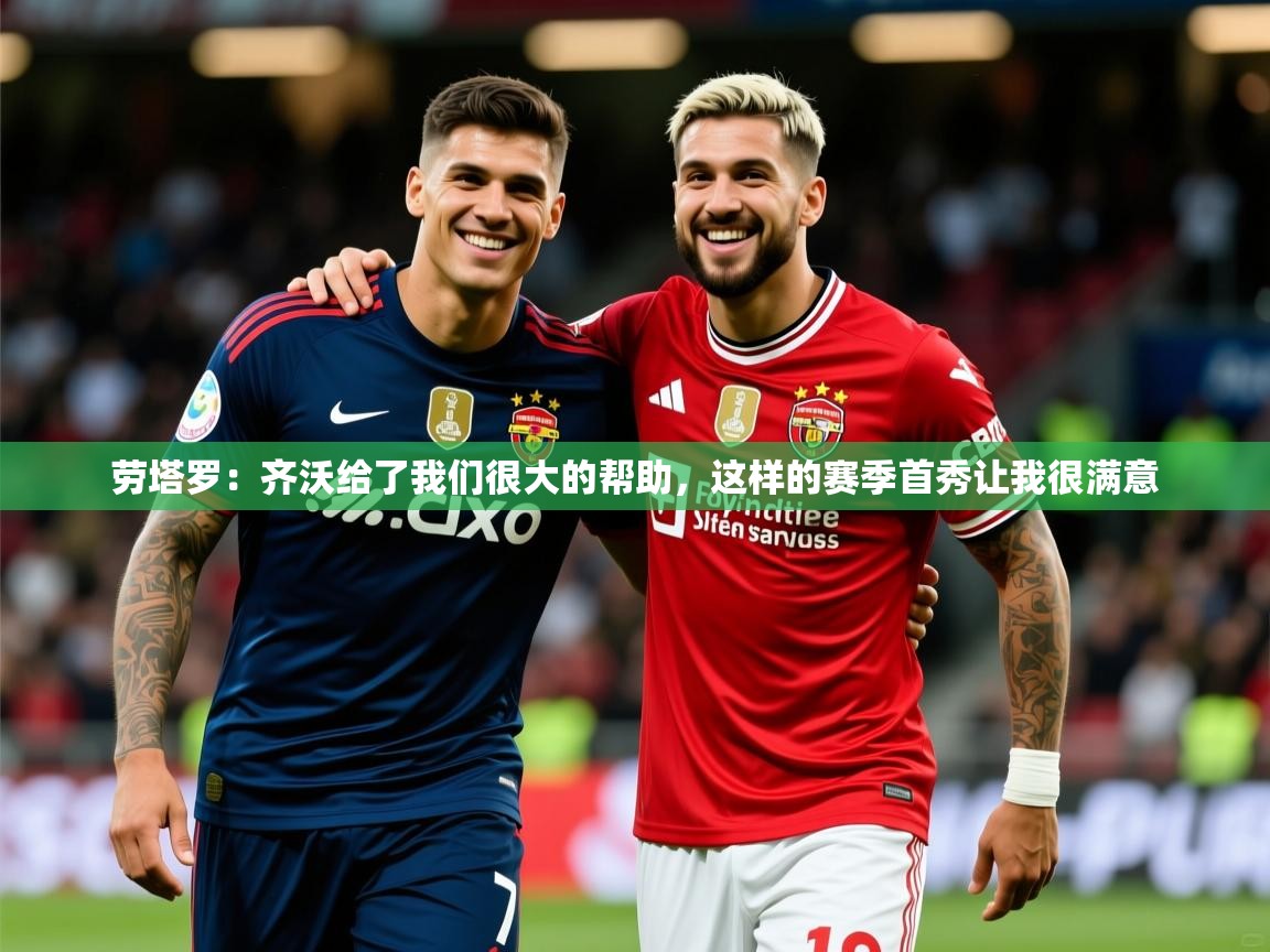 2025云开体育app官网入口网页版劳塔罗：齐沃给了我们很大的帮助，这样的赛季首秀让我很满意  第1张