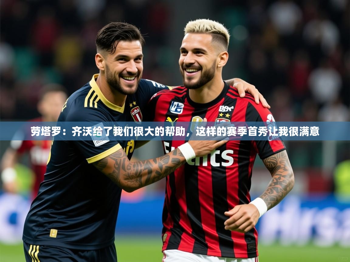 2025云开体育app官网入口网页版劳塔罗：齐沃给了我们很大的帮助，这样的赛季首秀让我很满意  第2张