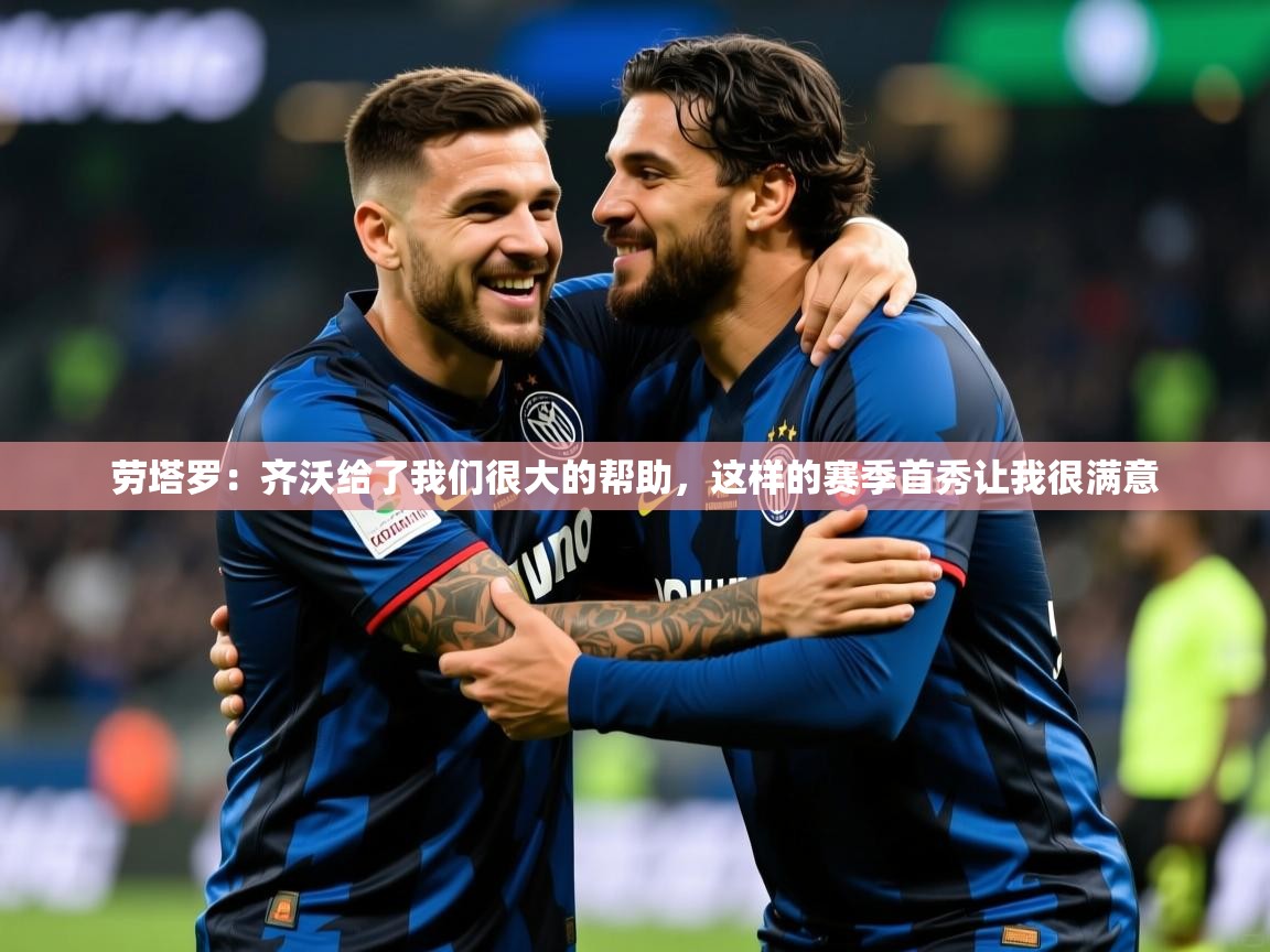 2025云开体育app官网入口网页版劳塔罗：齐沃给了我们很大的帮助，这样的赛季首秀让我很满意  第3张