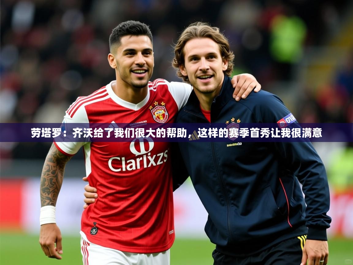 2025云开体育app官网入口网页版劳塔罗：齐沃给了我们很大的帮助，这样的赛季首秀让我很满意  第4张