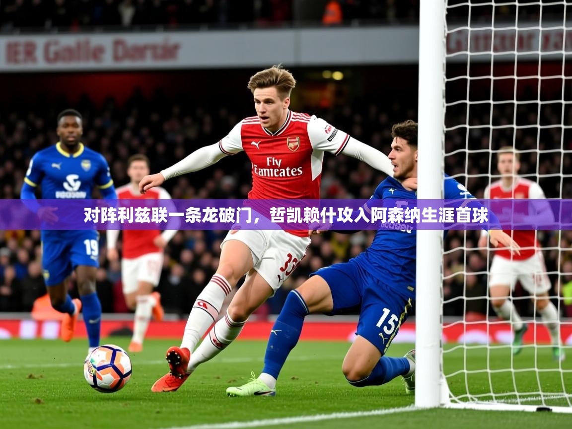 2025开云体育入口邀请码对阵利兹联一条龙破门，哲凯赖什攻入阿森纳生涯首球  第3张