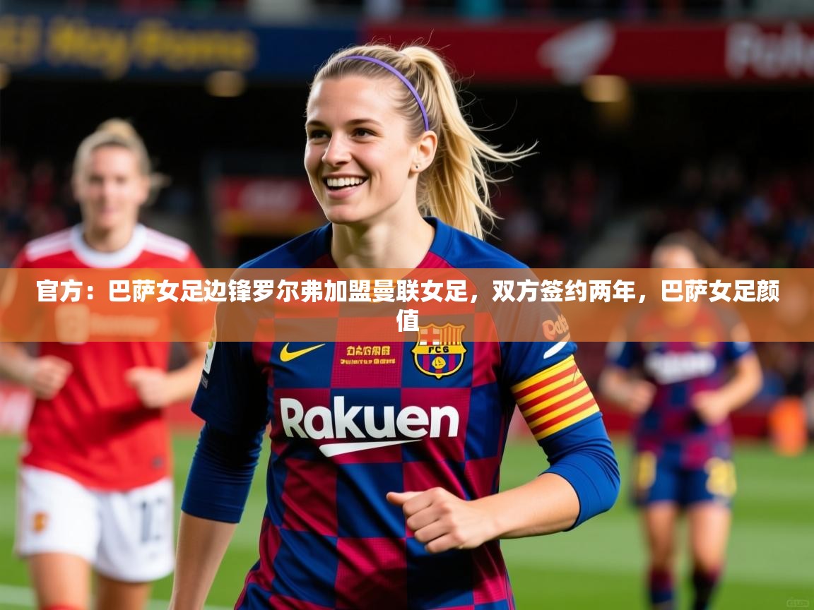 2025开云体育官网在线官方:巴萨女足边锋罗尔弗加盟曼联女足,双方签约两年,巴萨女足颜值 第2张