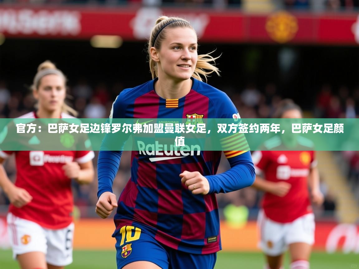 2025开云体育官网在线官方:巴萨女足边锋罗尔弗加盟曼联女足,双方签约两年,巴萨女足颜值 第1张