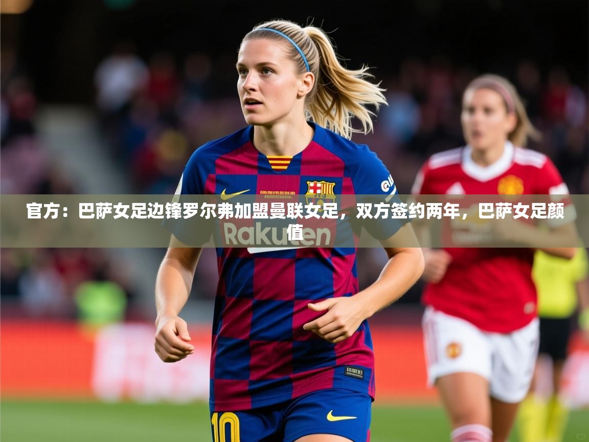 2025开云体育官网在线官方:巴萨女足边锋罗尔弗加盟曼联女足,双方签约两年,巴萨女足颜值 第4张
