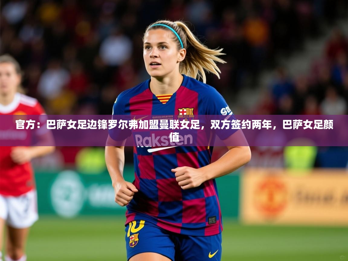 2025开云体育官网在线官方:巴萨女足边锋罗尔弗加盟曼联女足,双方签约两年,巴萨女足颜值 第3张