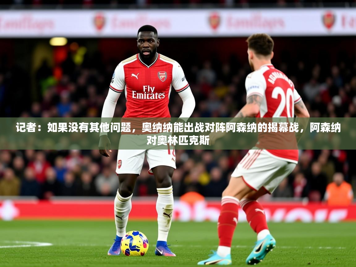 2025开云体育登入口网页版记者:如果没有其他问题,奥纳纳能出战对阵阿森纳的揭幕战,阿森纳对奥林匹克斯 第4张