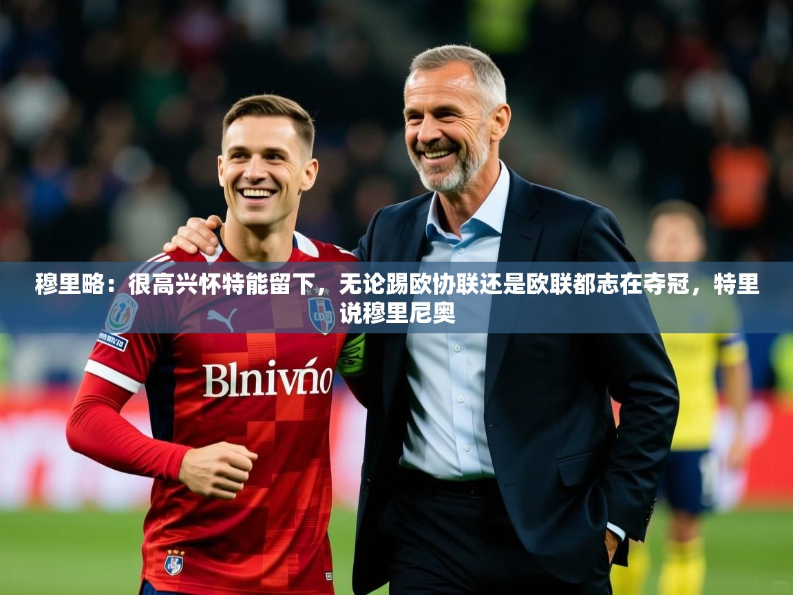 2025云开体育app下载穆里略:很高兴怀特能留下,无论踢欧协联还是欧联都志在夺冠,特里说穆里尼奥 第1张