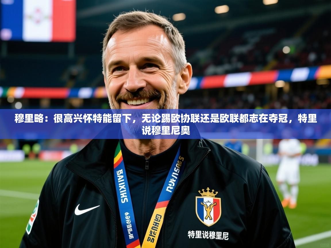 2025云开体育app下载穆里略:很高兴怀特能留下,无论踢欧协联还是欧联都志在夺冠,特里说穆里尼奥 第4张