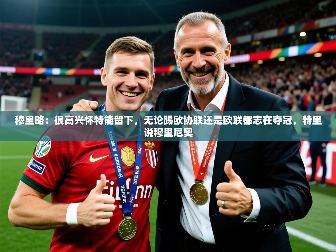 2025云开体育app下载穆里略:很高兴怀特能留下,无论踢欧协联还是欧联都志在夺冠,特里说穆里尼奥 第3张