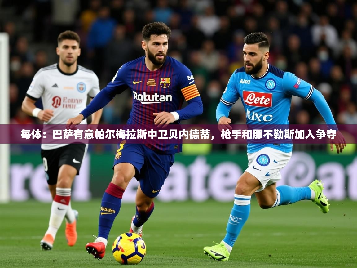2025云开体育官网入口登录网页每体：巴萨有意帕尔梅拉斯中卫贝内德蒂，枪手和那不勒斯加入争夺  第1张