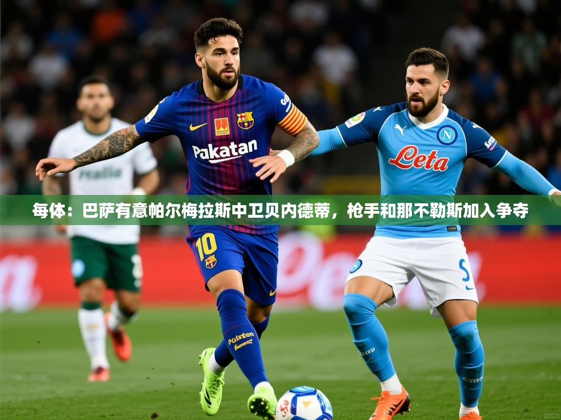 2025云开体育官网入口登录网页每体：巴萨有意帕尔梅拉斯中卫贝内德蒂，枪手和那不勒斯加入争夺  第2张