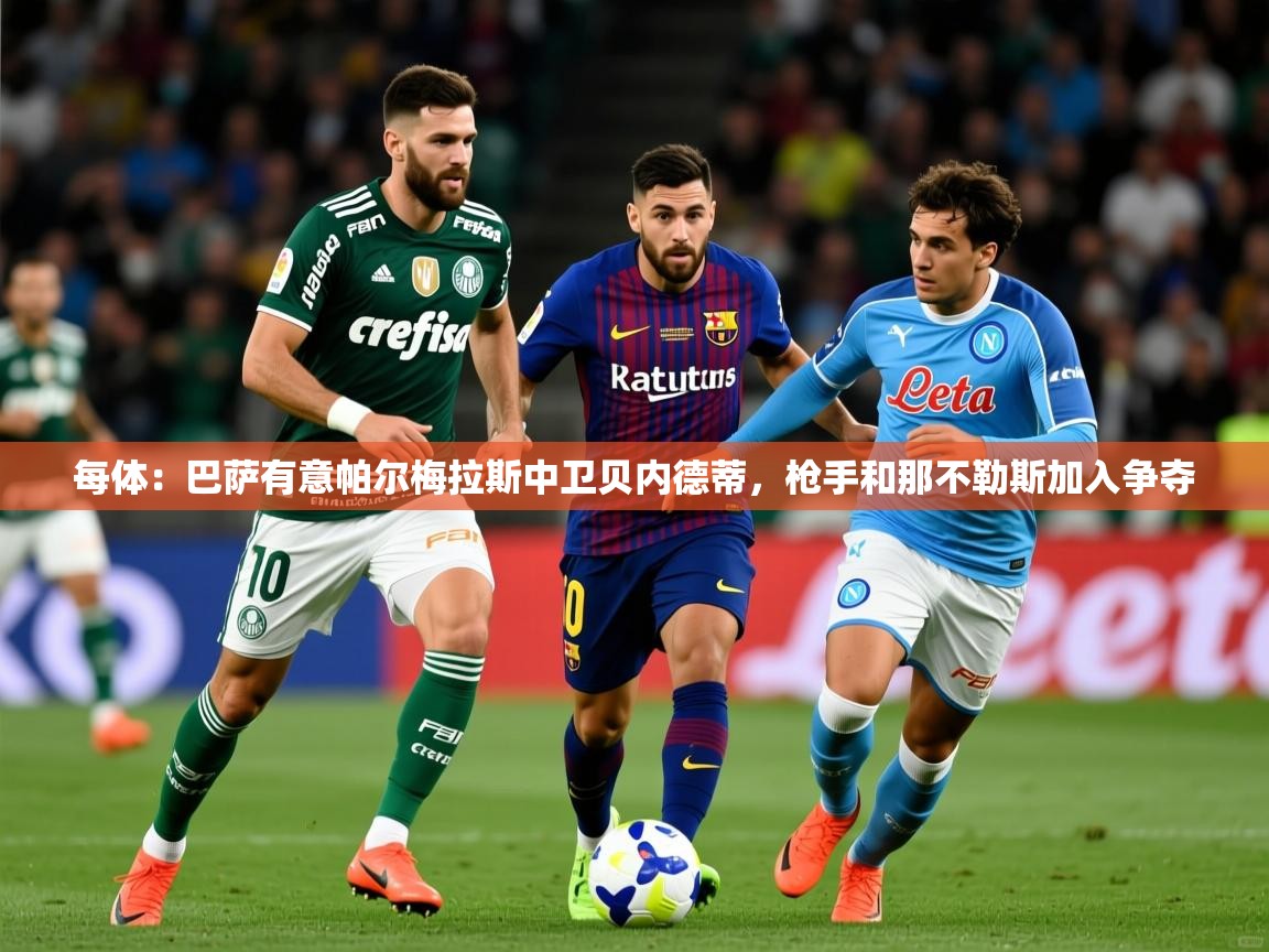2025云开体育官网入口登录网页每体：巴萨有意帕尔梅拉斯中卫贝内德蒂，枪手和那不勒斯加入争夺  第3张