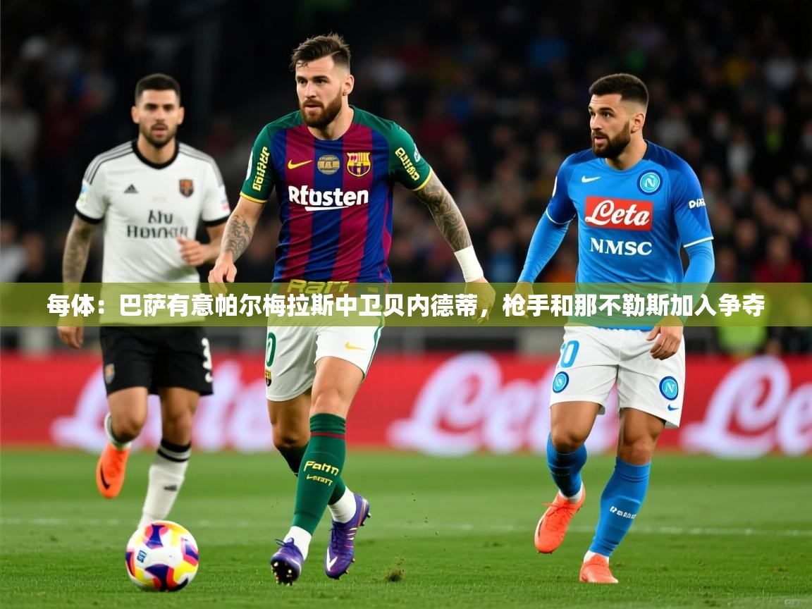 2025云开体育官网入口登录网页每体：巴萨有意帕尔梅拉斯中卫贝内德蒂，枪手和那不勒斯加入争夺  第4张