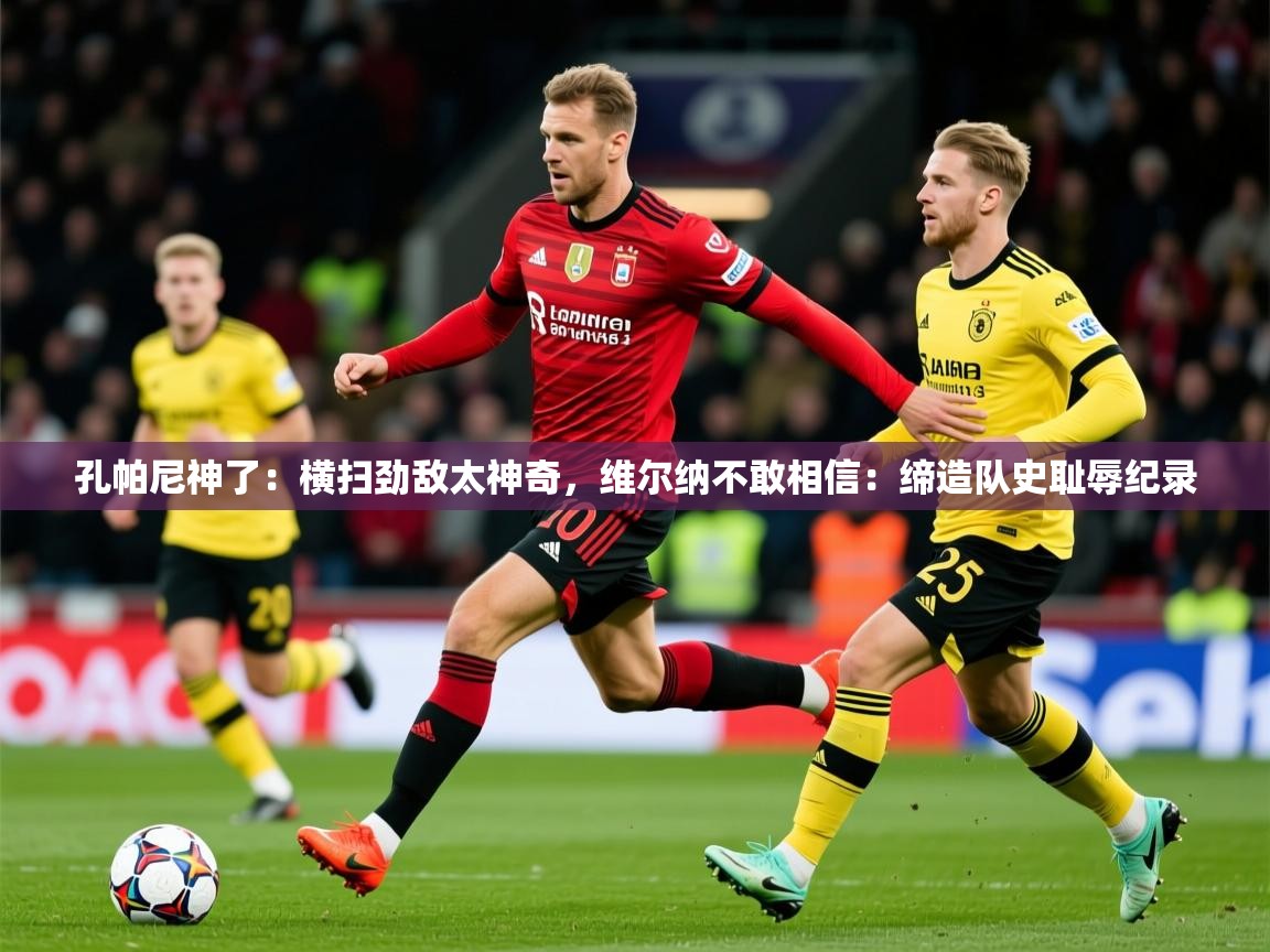 2025云开体育入口孔帕尼神了：横扫劲敌太神奇，维尔纳不敢相信：缔造队史耻辱纪录  第1张