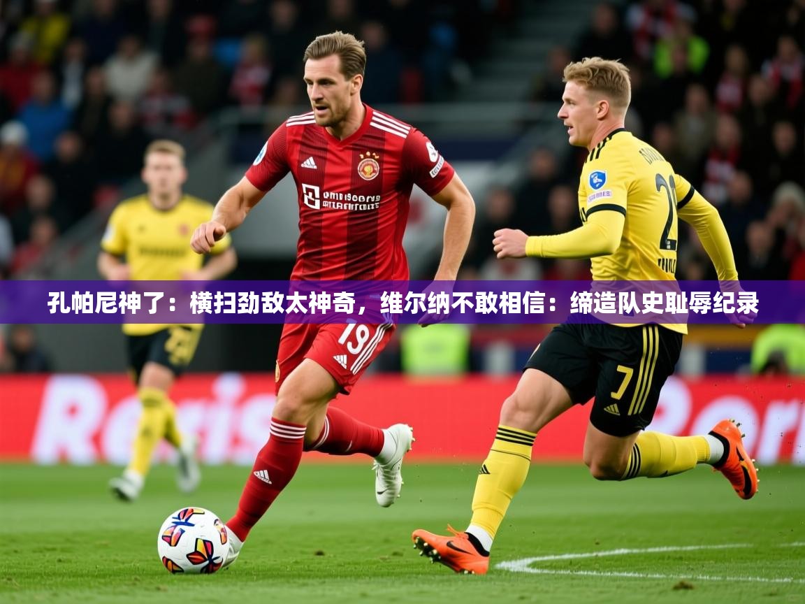 2025云开体育入口孔帕尼神了：横扫劲敌太神奇，维尔纳不敢相信：缔造队史耻辱纪录  第2张