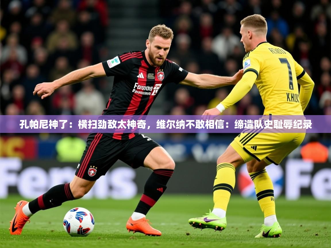 2025云开体育入口孔帕尼神了：横扫劲敌太神奇，维尔纳不敢相信：缔造队史耻辱纪录  第4张