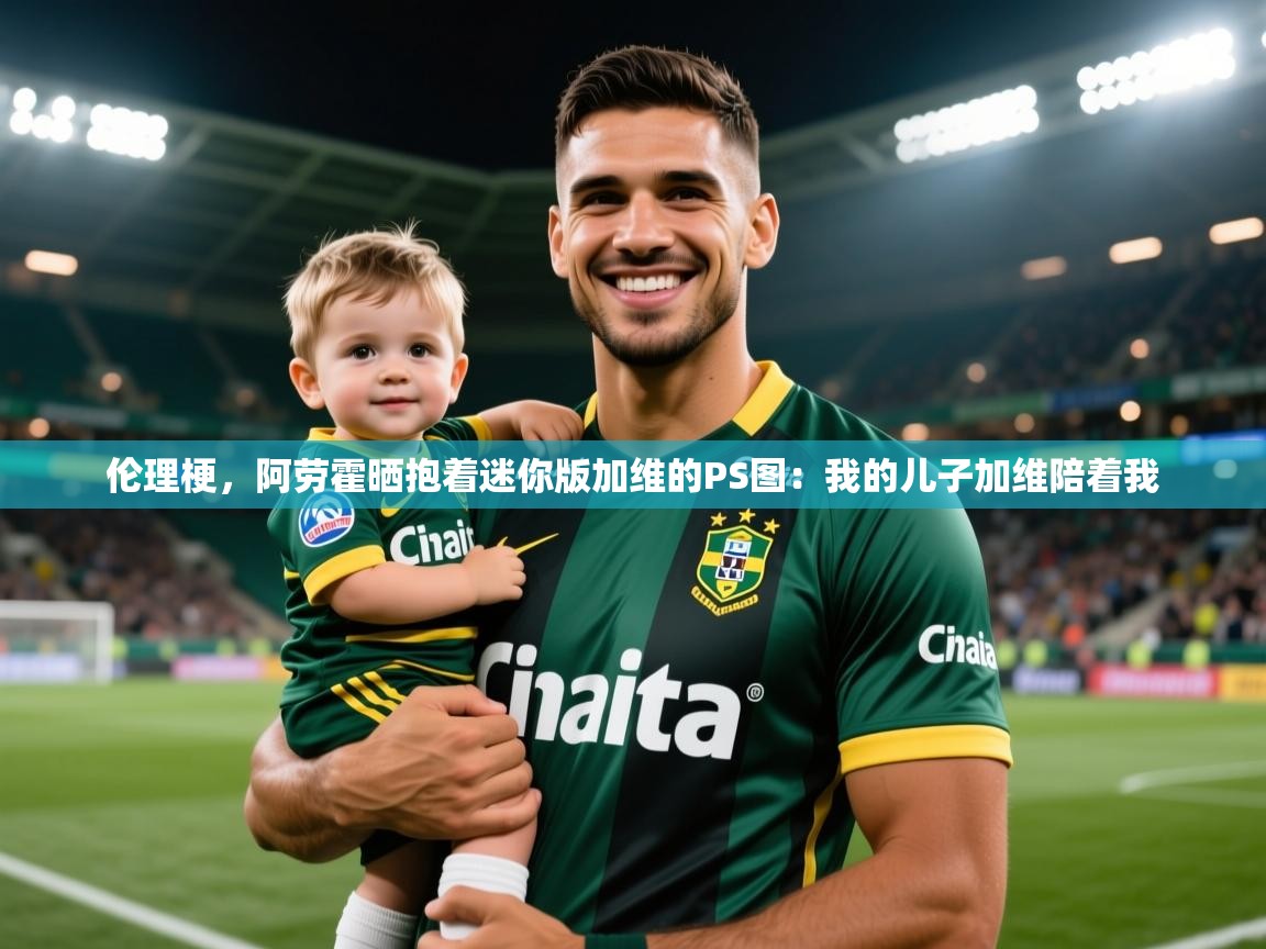 2025开云体育官网地址伦理梗，阿劳霍晒抱着迷你版加维的PS图：我的儿子加维陪着我  第1张