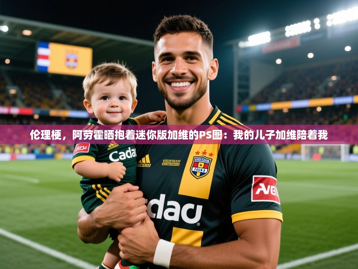 2025开云体育官网地址伦理梗，阿劳霍晒抱着迷你版加维的PS图：我的儿子加维陪着我  第2张