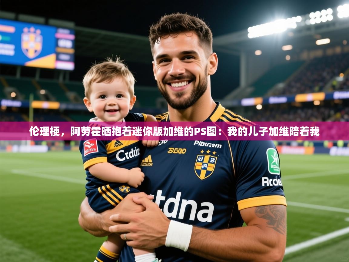 2025开云体育官网地址伦理梗，阿劳霍晒抱着迷你版加维的PS图：我的儿子加维陪着我  第3张