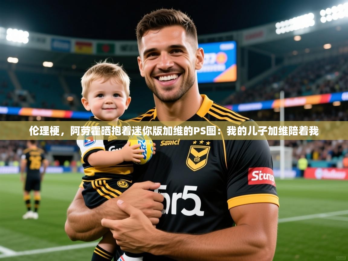 2025开云体育官网地址伦理梗，阿劳霍晒抱着迷你版加维的PS图：我的儿子加维陪着我  第4张