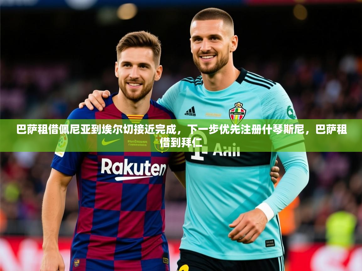 2025云开体育官网入口登录网页巴萨租借佩尼亚到埃尔切接近完成,下一步优先注册什琴斯尼,巴萨租借到拜仁 第1张