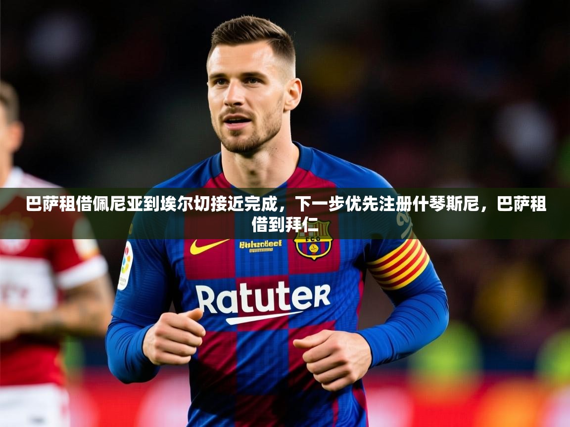 2025云开体育官网入口登录网页巴萨租借佩尼亚到埃尔切接近完成,下一步优先注册什琴斯尼,巴萨租借到拜仁 第2张
