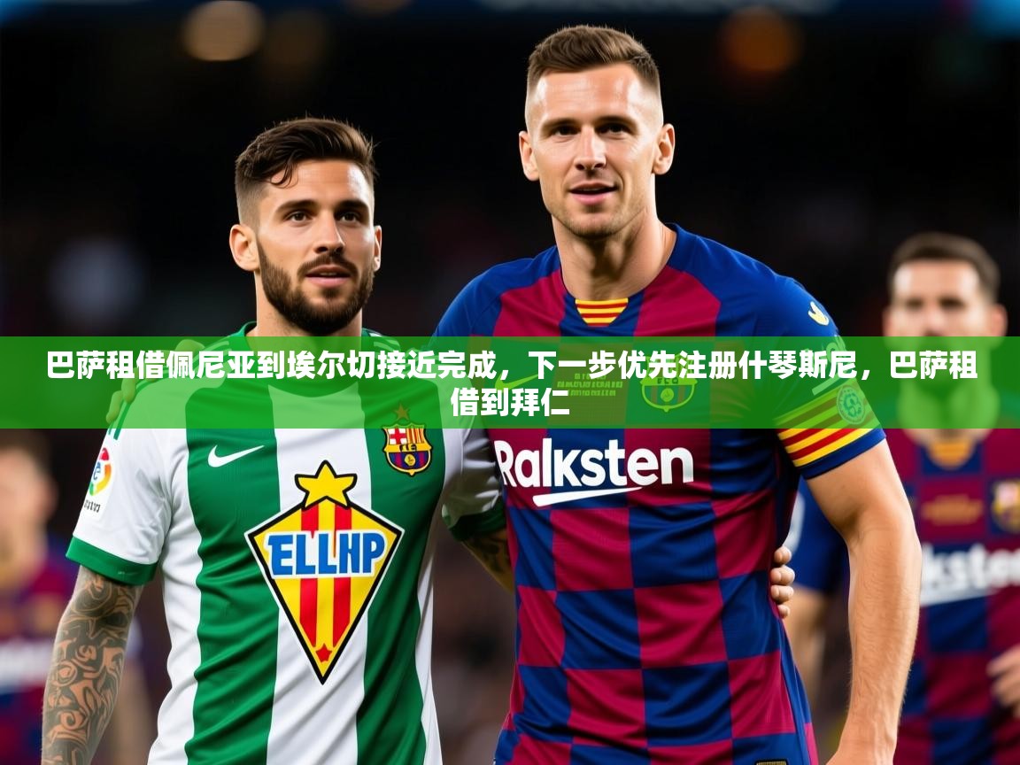 2025云开体育官网入口登录网页巴萨租借佩尼亚到埃尔切接近完成,下一步优先注册什琴斯尼,巴萨租借到拜仁 第3张